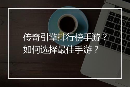 传奇引擎排行榜手游？如何选择最佳手游？