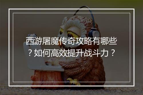 西游屠魔传奇攻略有哪些？如何高效提升战斗力？