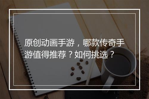 原创动画手游，哪款传奇手游值得推荐？如何挑选？