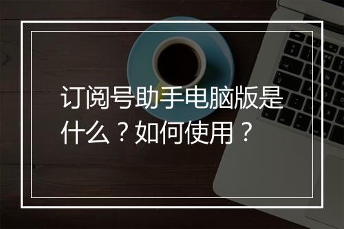 订阅号助手电脑版是什么？如何使用？