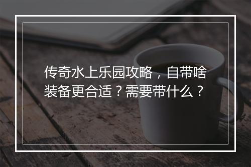 传奇水上乐园攻略，自带啥装备更合适？需要带什么？