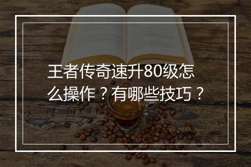 王者传奇速升80级怎么操作？有哪些技巧？