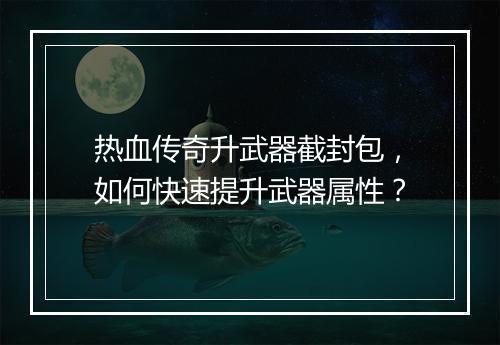 热血传奇升武器截封包，如何快速提升武器属性？