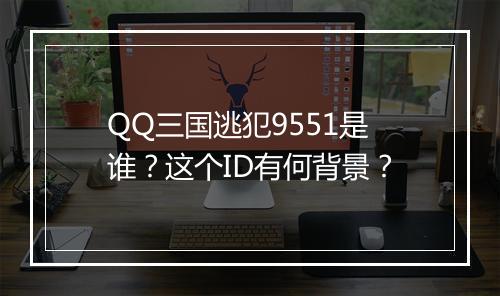 QQ三国逃犯9551是谁？这个ID有何背景？
