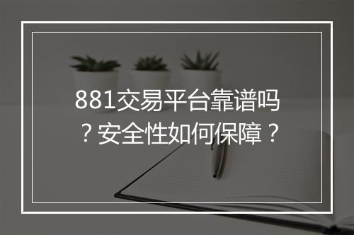 881交易平台靠谱吗？安全性如何保障？