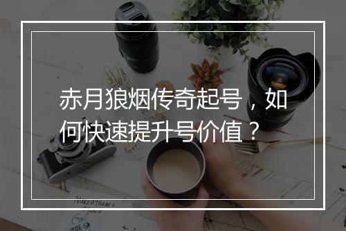赤月狼烟传奇起号，如何快速提升号价值？