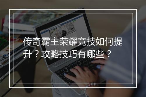传奇霸主荣耀竞技如何提升？攻略技巧有哪些？