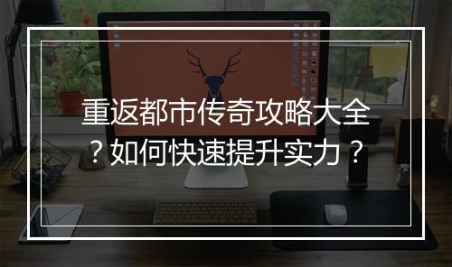 重返都市传奇攻略大全？如何快速提升实力？