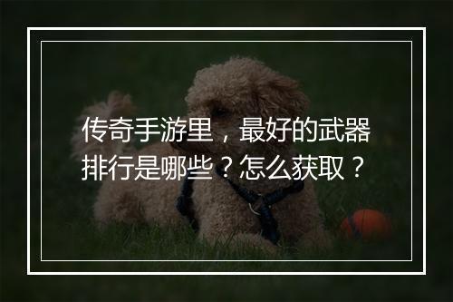 传奇手游里，最好的武器排行是哪些？怎么获取？