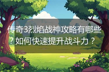 传奇3烈焰战神攻略有哪些？如何快速提升战斗力？