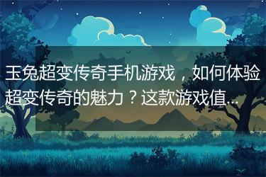 玉兔超变传奇手机游戏，如何体验超变传奇的魅力？这款游戏值得玩吗？