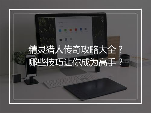 精灵猎人传奇攻略大全？哪些技巧让你成为高手？