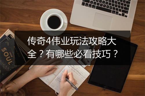 传奇4伟业玩法攻略大全？有哪些必看技巧？