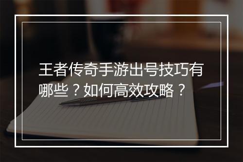 王者传奇手游出号技巧有哪些？如何高效攻略？