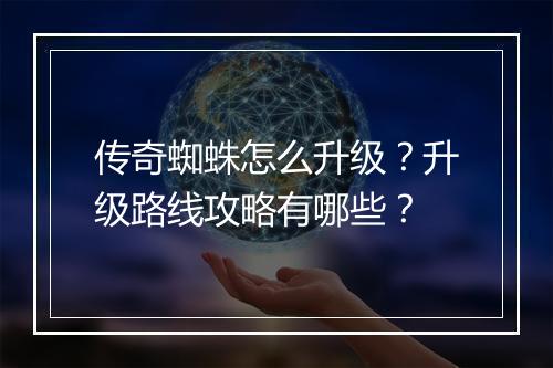 传奇蜘蛛怎么升级？升级路线攻略有哪些？