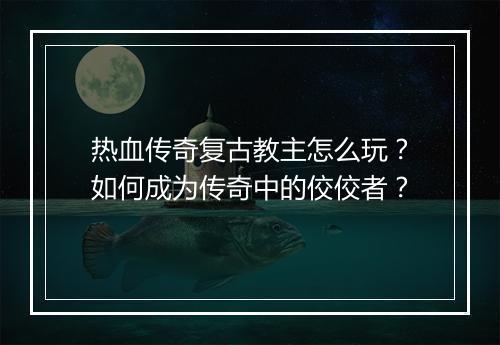 热血传奇复古教主怎么玩？如何成为传奇中的佼佼者？