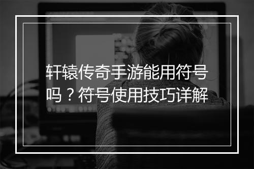 轩辕传奇手游能用符号吗？符号使用技巧详解