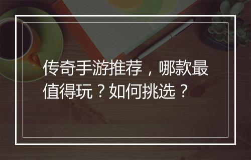 传奇手游推荐，哪款最值得玩？如何挑选？