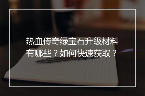 热血传奇绿宝石升级材料有哪些？如何快速获取？