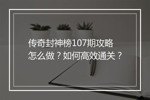 传奇封神榜107期攻略怎么做？如何高效通关？