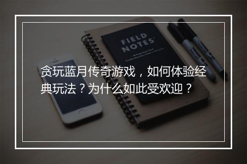 贪玩蓝月传奇游戏，如何体验经典玩法？为什么如此受欢迎？