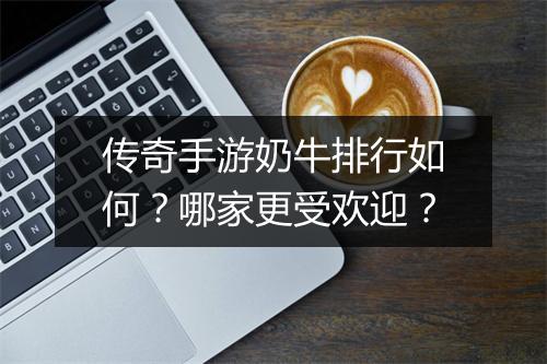 传奇手游奶牛排行如何？哪家更受欢迎？