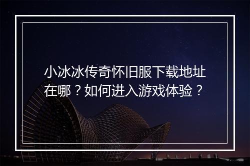 小冰冰传奇怀旧服下载地址在哪？如何进入游戏体验？