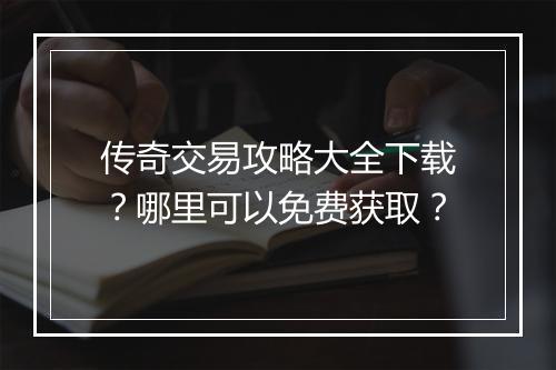 传奇交易攻略大全下载？哪里可以免费获取？
