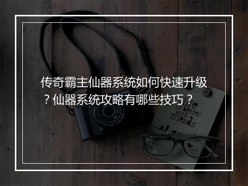 传奇霸主仙器系统如何快速升级？仙器系统攻略有哪些技巧？