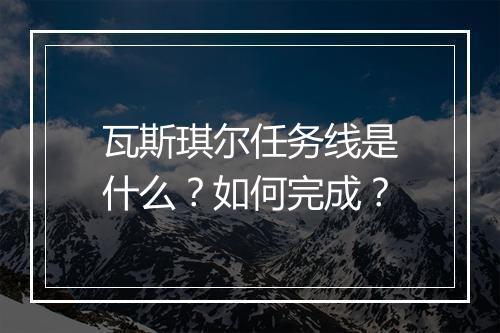 瓦斯琪尔任务线是什么？如何完成？