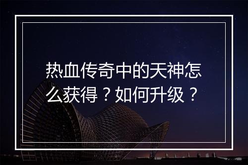 热血传奇中的天神怎么获得？如何升级？