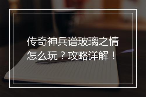 传奇神兵谱玻璃之情怎么玩？攻略详解！