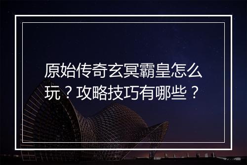 原始传奇玄冥霸皇怎么玩？攻略技巧有哪些？