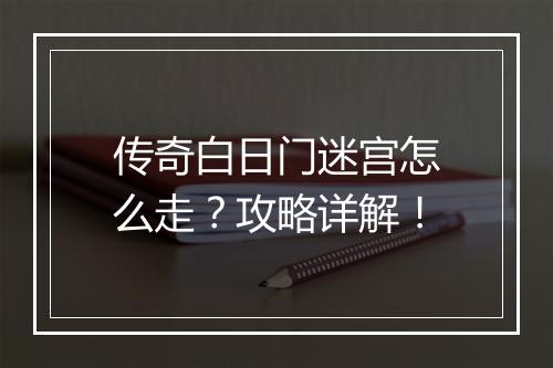 传奇白日门迷宫怎么走？攻略详解！