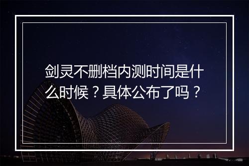 剑灵不删档内测时间是什么时候？具体公布了吗？