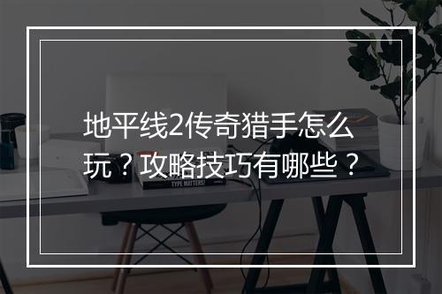 地平线2传奇猎手怎么玩？攻略技巧有哪些？
