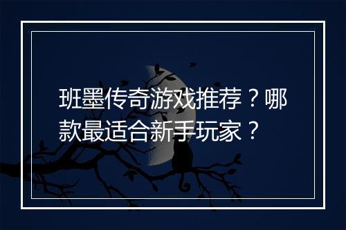 班墨传奇游戏推荐？哪款最适合新手玩家？