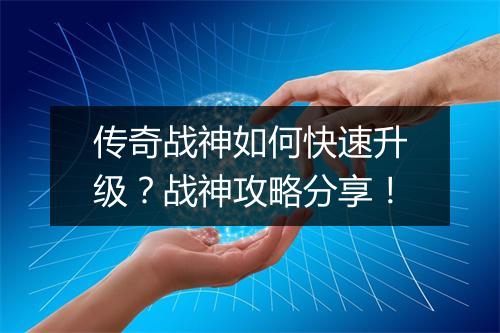 传奇战神如何快速升级？战神攻略分享！