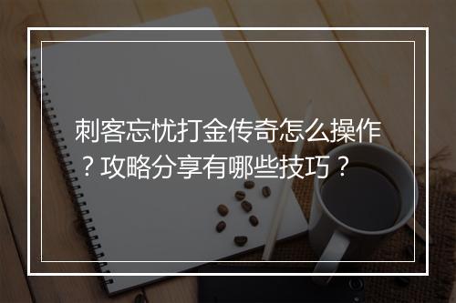 刺客忘忧打金传奇怎么操作？攻略分享有哪些技巧？