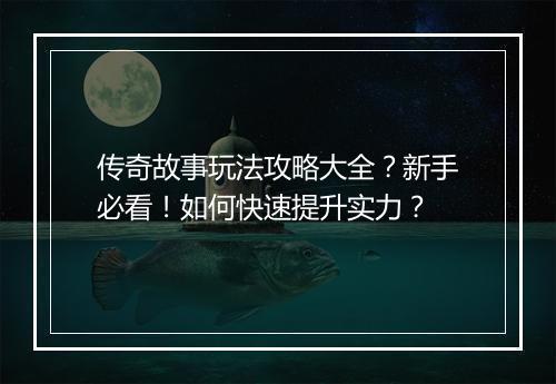 传奇故事玩法攻略大全？新手必看！如何快速提升实力？