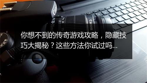 你想不到的传奇游戏攻略，隐藏技巧大揭秘？这些方法你试过吗？