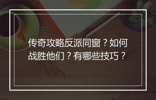传奇攻略反派同窗？如何战胜他们？有哪些技巧？