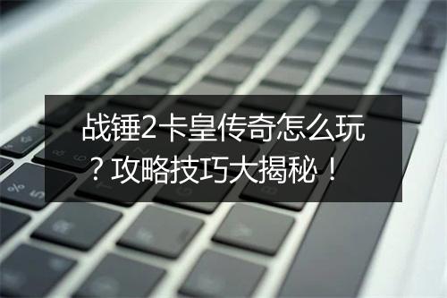 战锤2卡皇传奇怎么玩？攻略技巧大揭秘！