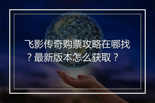 飞影传奇购票攻略在哪找？最新版本怎么获取？