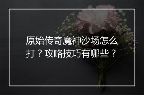 原始传奇魔神沙场怎么打？攻略技巧有哪些？