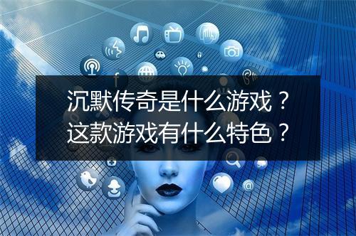 沉默传奇是什么游戏？这款游戏有什么特色？