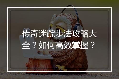 传奇迷踪步法攻略大全？如何高效掌握？