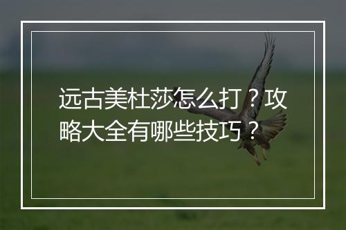 远古美杜莎怎么打？攻略大全有哪些技巧？