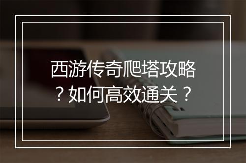 西游传奇爬塔攻略？如何高效通关？