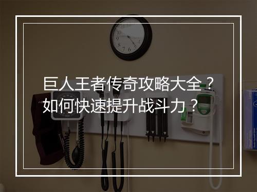 巨人王者传奇攻略大全？如何快速提升战斗力？
